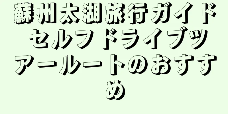 蘇州太湖旅行ガイド セルフドライブツアールートのおすすめ