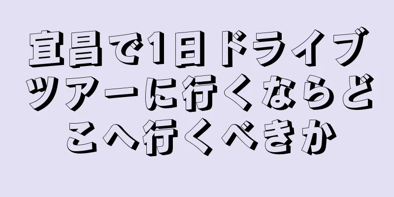 宜昌で1日ドライブツアーに行くならどこへ行くべきか