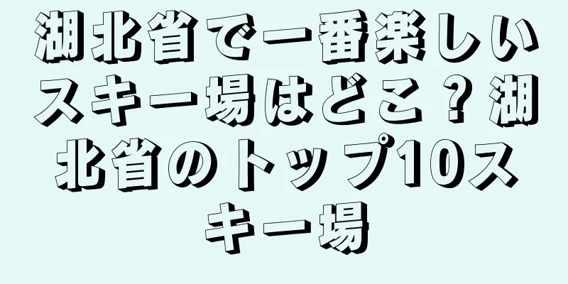 湖北省で一番楽しいスキー場はどこ？湖北省のトップ10スキー場