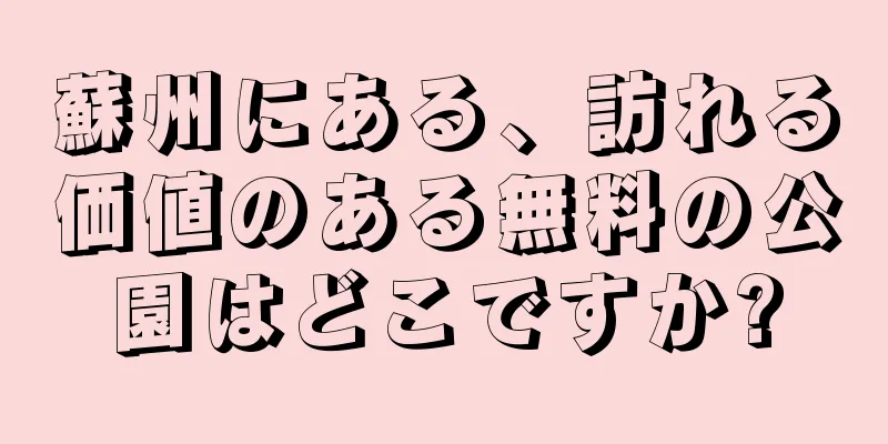 蘇州にある、訪れる価値のある無料の公園はどこですか?