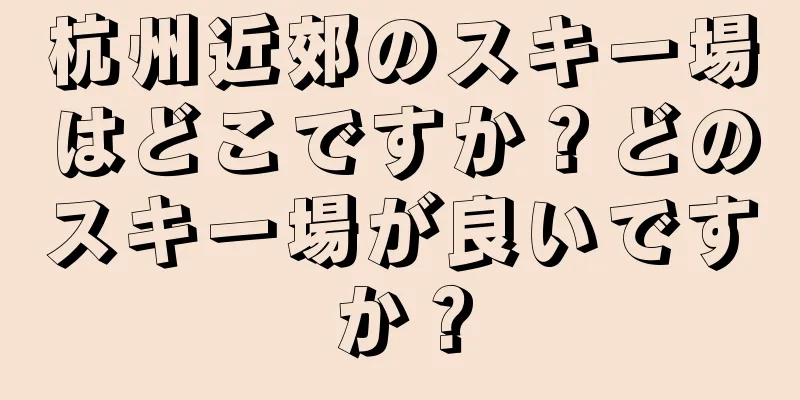 杭州近郊のスキー場はどこですか？どのスキー場が良いですか？