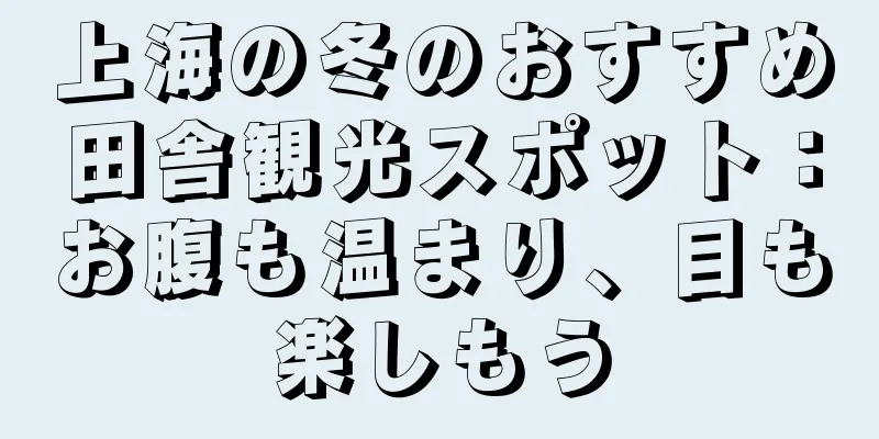 上海の冬のおすすめ田舎観光スポット：お腹も温まり、目も楽しもう