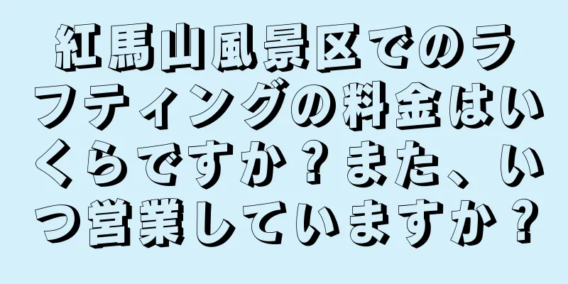紅馬山風景区でのラフティングの料金はいくらですか？また、いつ営業していますか？