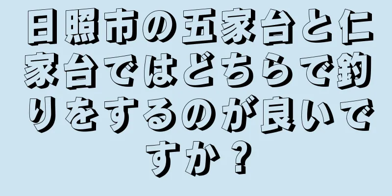 日照市の五家台と仁家台ではどちらで釣りをするのが良いですか？