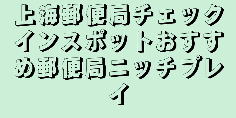 上海郵便局チェックインスポットおすすめ郵便局ニッチプレイ