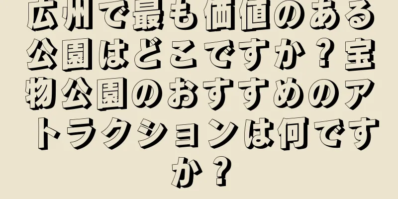広州で最も価値のある公園はどこですか？宝物公園のおすすめのアトラクションは何ですか？