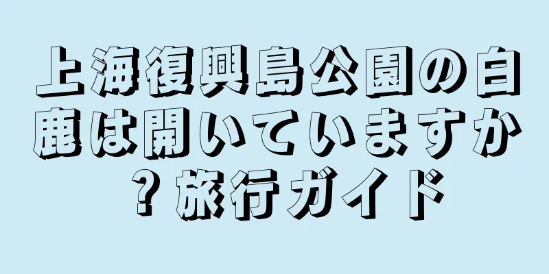 上海復興島公園の白鹿は開いていますか？旅行ガイド