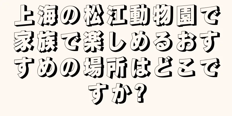 上海の松江動物園で家族で楽しめるおすすめの場所はどこですか?