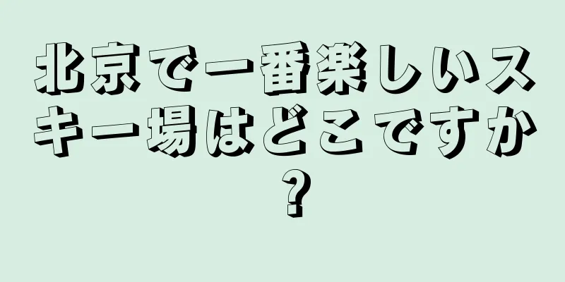 北京で一番楽しいスキー場はどこですか？