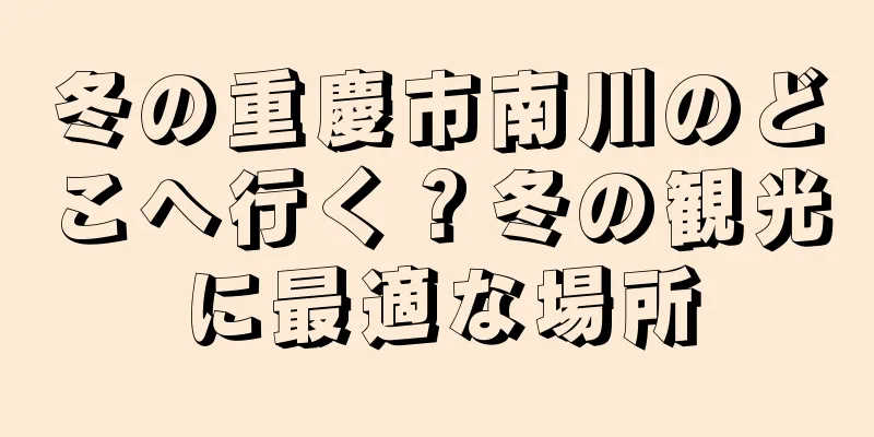 冬の重慶市南川のどこへ行く？冬の観光に最適な場所