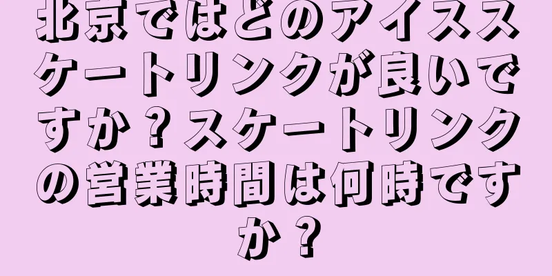 北京ではどのアイススケートリンクが良いですか？スケートリンクの営業時間は何時ですか？