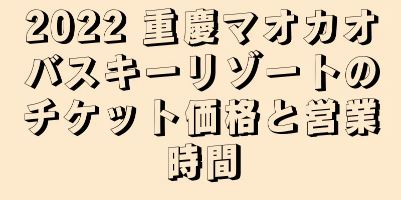 2022 重慶マオカオバスキーリゾートのチケット価格と営業時間
