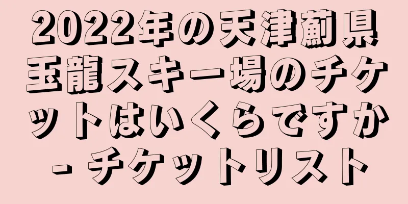 2022年の天津薊県玉龍スキー場のチケットはいくらですか - チケットリスト