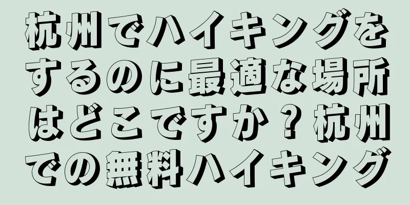 杭州でハイキングをするのに最適な場所はどこですか？杭州での無料ハイキング