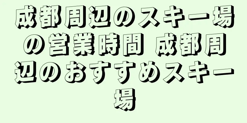 成都周辺のスキー場の営業時間 成都周辺のおすすめスキー場
