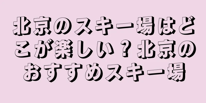 北京のスキー場はどこが楽しい？北京のおすすめスキー場