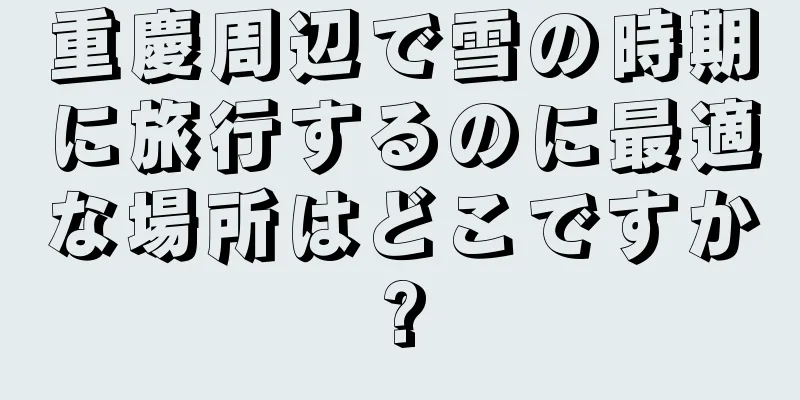重慶周辺で雪の時期に旅行するのに最適な場所はどこですか?