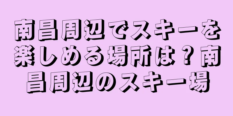 南昌周辺でスキーを楽しめる場所は？南昌周辺のスキー場