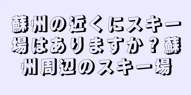 蘇州の近くにスキー場はありますか？蘇州周辺のスキー場