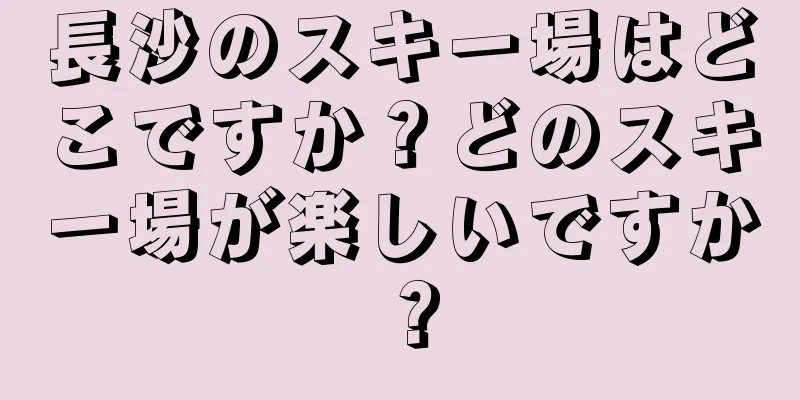 長沙のスキー場はどこですか？どのスキー場が楽しいですか？
