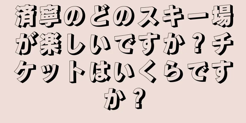 済寧のどのスキー場が楽しいですか？チケットはいくらですか？