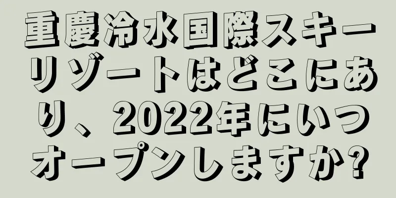 重慶冷水国際スキーリゾートはどこにあり、2022年にいつオープンしますか?