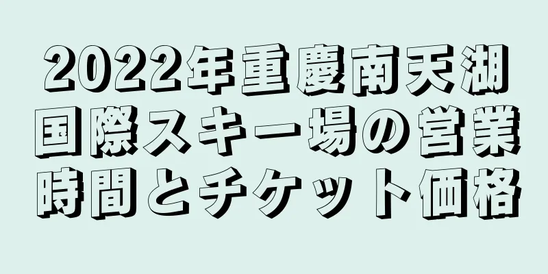 2022年重慶南天湖国際スキー場の営業時間とチケット価格