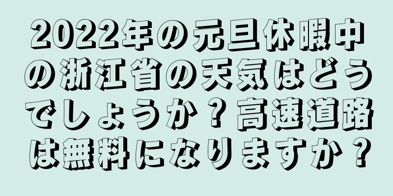 2022年の元旦休暇中の浙江省の天気はどうでしょうか？高速道路は無料になりますか？
