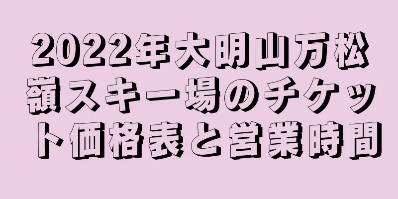 2022年大明山万松嶺スキー場のチケット価格表と営業時間