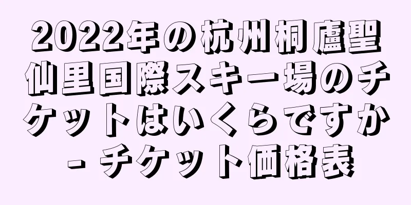 2022年の杭州桐廬聖仙里国際スキー場のチケットはいくらですか - チケット価格表