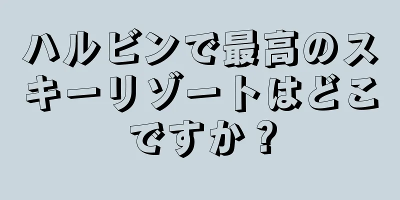 ハルビンで最高のスキーリゾートはどこですか？