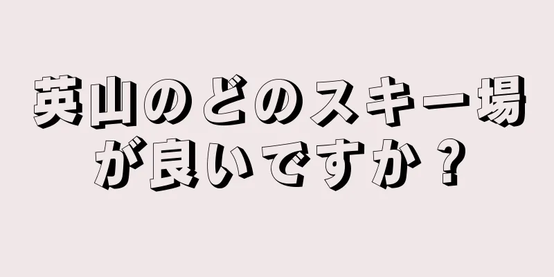 英山のどのスキー場が良いですか？