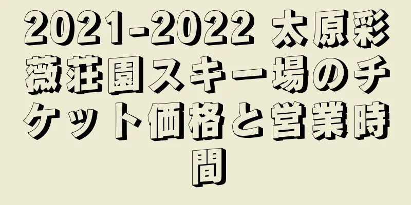 2021-2022 太原彩薇荘園スキー場のチケット価格と営業時間