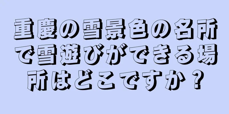 重慶の雪景色の名所で雪遊びができる場所はどこですか？