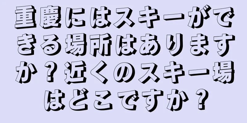 重慶にはスキーができる場所はありますか？近くのスキー場はどこですか？