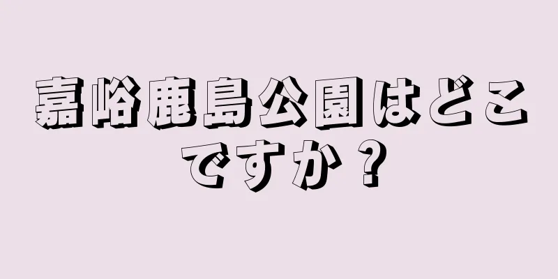 嘉峪鹿島公園はどこですか？