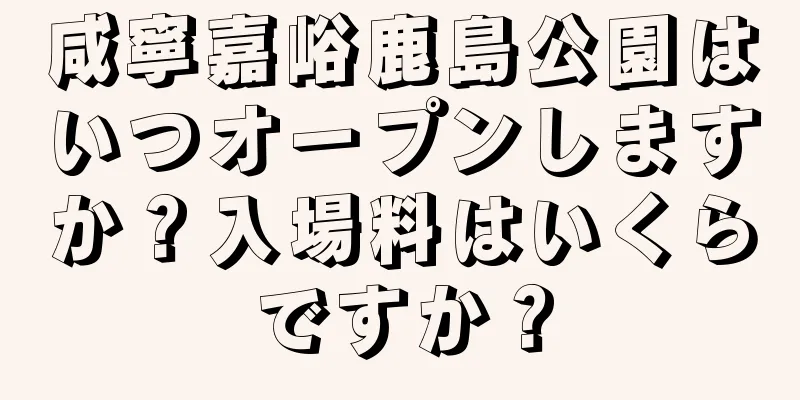咸寧嘉峪鹿島公園はいつオープンしますか？入場料はいくらですか？