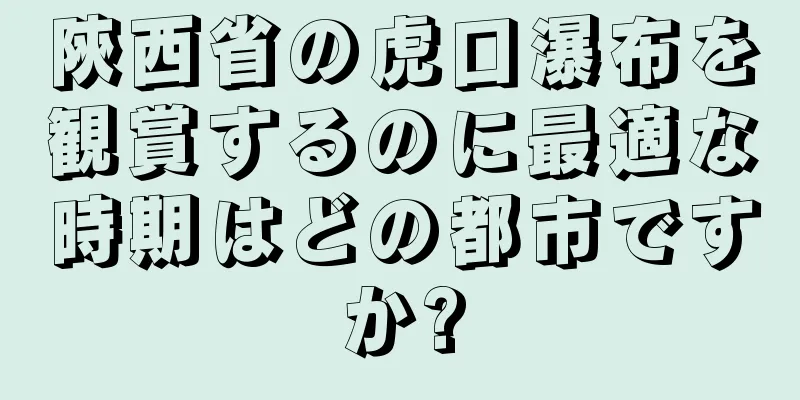 陝西省の虎口瀑布を観賞するのに最適な時期はどの都市ですか?