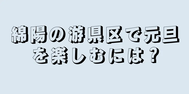 綿陽の游県区で元旦を楽しむには？