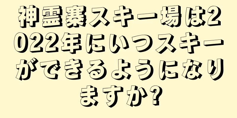 神霊寨スキー場は2022年にいつスキーができるようになりますか?