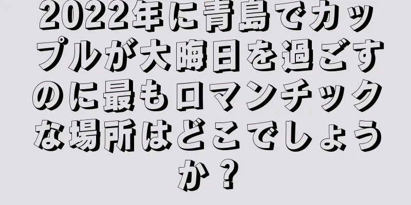 2022年に青島でカップルが大晦日を過ごすのに最もロマンチックな場所はどこでしょうか？