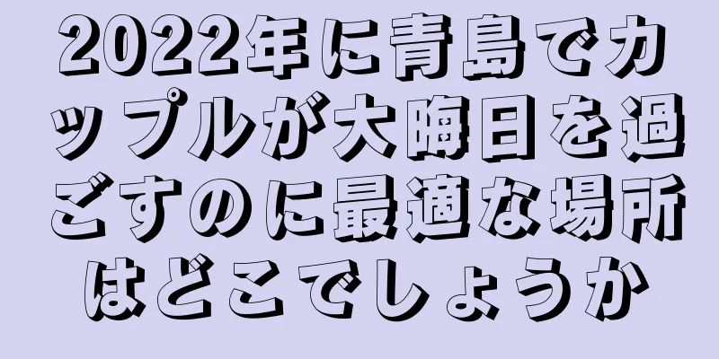 2022年に青島でカップルが大晦日を過ごすのに最適な場所はどこでしょうか