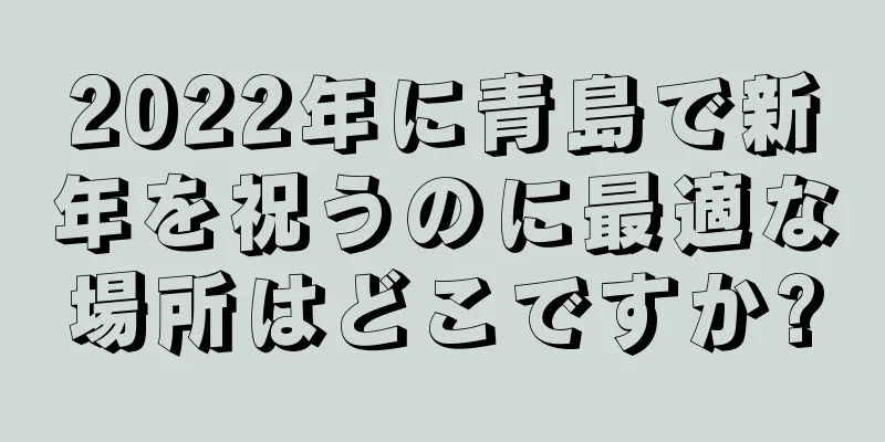 2022年に青島で新年を祝うのに最適な場所はどこですか?