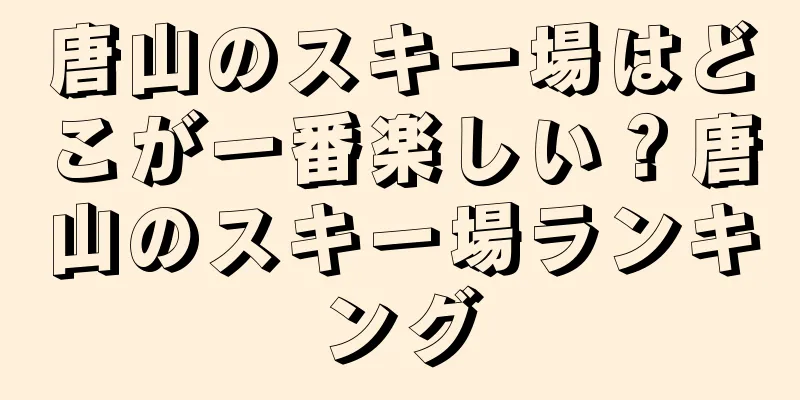 唐山のスキー場はどこが一番楽しい？唐山のスキー場ランキング