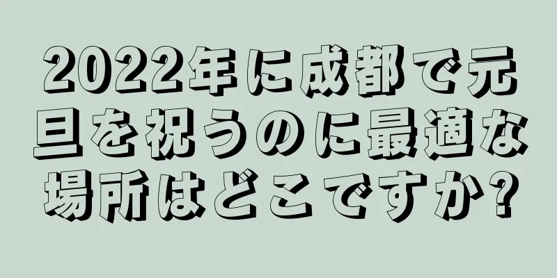 2022年に成都で元旦を祝うのに最適な場所はどこですか?