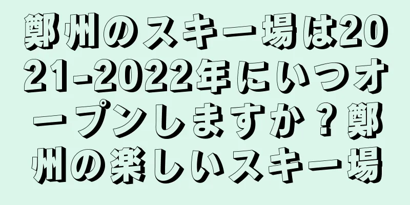 鄭州のスキー場は2021-2022年にいつオープンしますか？鄭州の楽しいスキー場