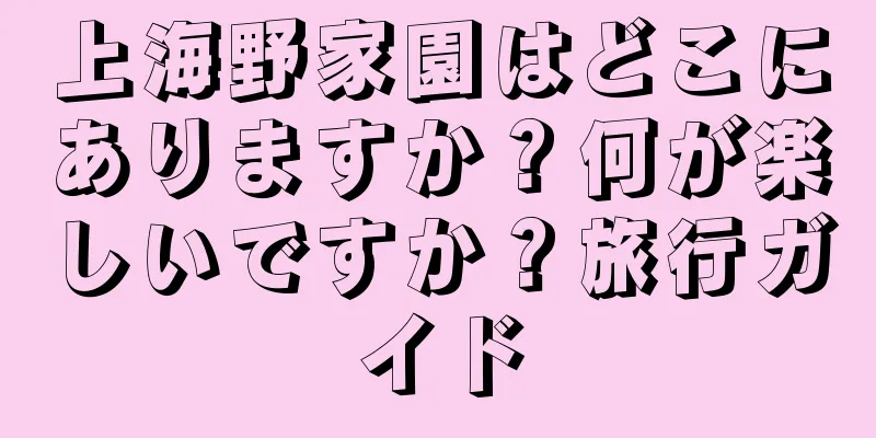 上海野家園はどこにありますか？何が楽しいですか？旅行ガイド