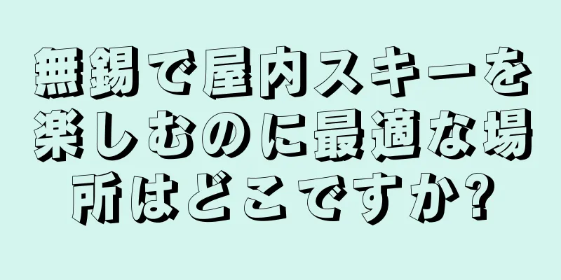 無錫で屋内スキーを楽しむのに最適な場所はどこですか?