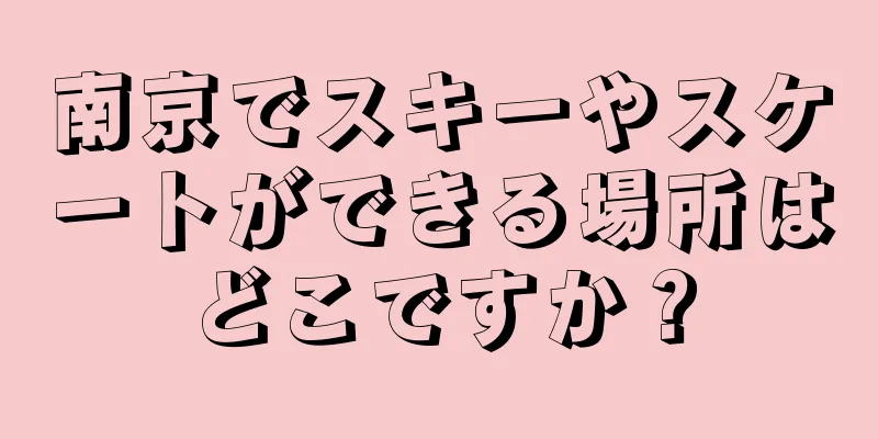 南京でスキーやスケートができる場所はどこですか？