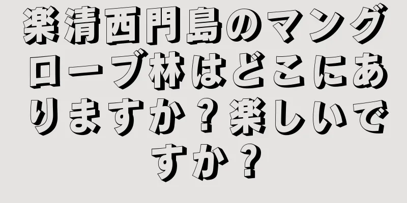 楽清西門島のマングローブ林はどこにありますか？楽しいですか？